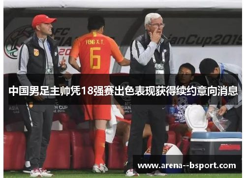 中国男足主帅凭18强赛出色表现获得续约意向消息 中国男足主帅凭18强赛出色表现获得续约意向消息
