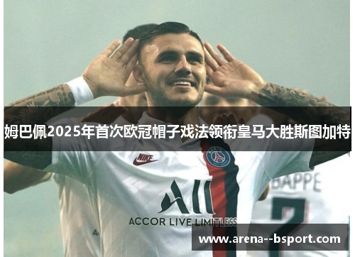姆巴佩2025年首次欧冠帽子戏法领衔皇马大胜斯图加特 姆巴佩2025年首次欧冠帽子戏法领衔皇马大胜斯图加特