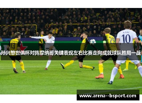 孙兴慜世俱杯对阵摩纳哥关键表现左右比赛走向成就球队胜局一战 孙兴慜世俱杯对阵摩纳哥关键表现左右比赛走向成就球队胜局一战