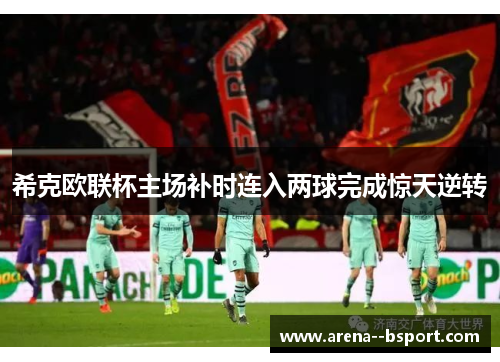 希克欧联杯主场补时连入两球完成惊天逆转