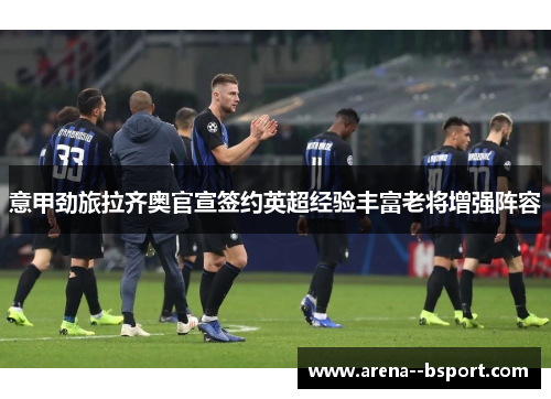 意甲劲旅拉齐奥官宣签约英超经验丰富老将增强阵容 意甲劲旅拉齐奥官宣签约英超经验丰富老将增强阵容