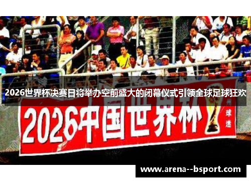 2026世界杯决赛日将举办空前盛大的闭幕仪式引领全球足球狂欢 2026世界杯决赛日将举办空前盛大的闭幕仪式引领全球足球狂欢