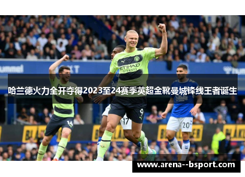 哈兰德火力全开夺得2023至24赛季英超金靴曼城锋线王者诞生 哈兰德火力全开夺得2023至24赛季英超金靴曼城锋线王者诞生