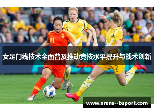 女足门线技术全面普及推动竞技水平提升与战术创新 女足门线技术全面普及推动竞技水平提升与战术创新