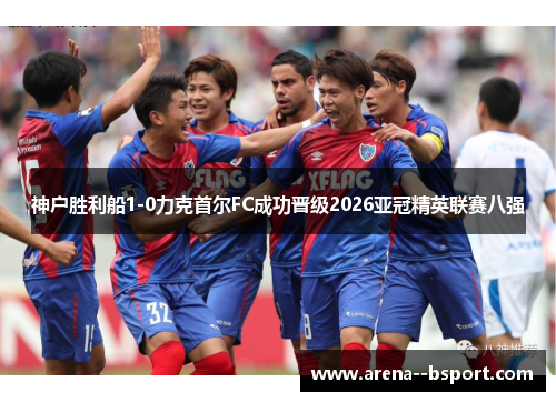 神户胜利船1-0力克首尔FC成功晋级2026亚冠精英联赛八强 神户胜利船1-0力克首尔FC成功晋级2026亚冠精英联赛八强