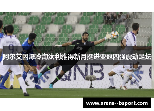阿尔艾因爆冷淘汰利雅得新月挺进亚冠四强震动足坛