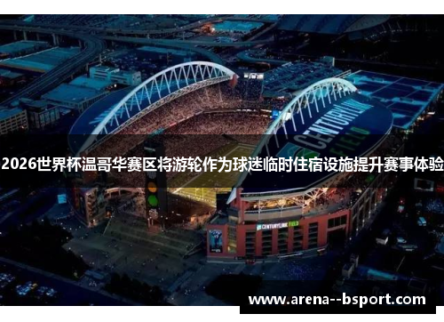 2026世界杯温哥华赛区将游轮作为球迷临时住宿设施提升赛事体验 2026世界杯温哥华赛区将游轮作为球迷临时住宿设施提升赛事体验