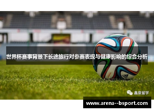 世界杯赛事背景下长途旅行对参赛表现与健康影响的综合分析 世界杯赛事背景下长途旅行对参赛表现与健康影响的综合分析