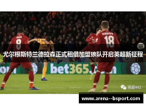 尤尔根斯特兰德拉森正式租借加盟狼队开启英超新征程 尤尔根斯特兰德拉森正式租借加盟狼队开启英超新征程