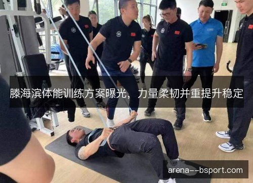 滕海滨体能训练方案曝光,力量柔韧并重提升稳定 滕海滨体能训练方案曝光,力量柔韧并重提升稳定